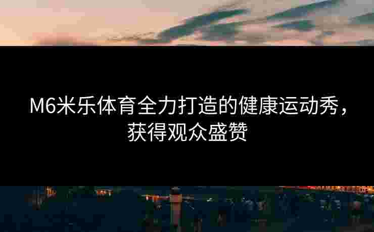 M6米乐体育全力打造的健康运动秀，获得观众盛赞