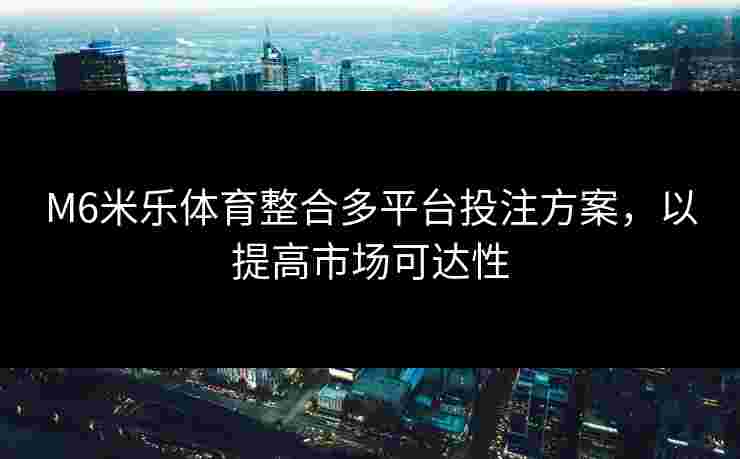 M6米乐体育整合多平台投注方案，以提高市场可达性