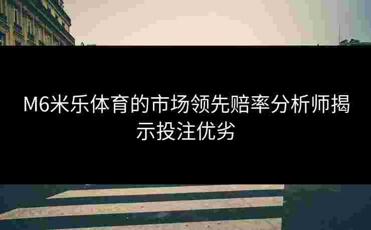 M6米乐体育的市场领先赔率分析师揭示投注优劣