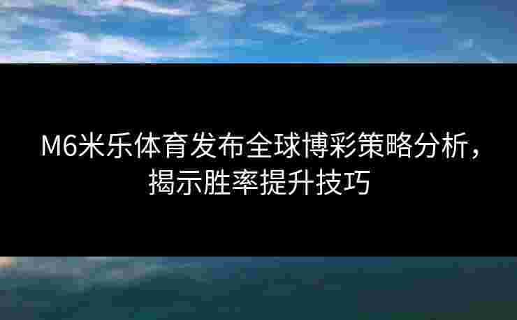 M6米乐体育发布全球博彩策略分析,揭示胜率提升技巧 M6米乐体育发布全球博彩策略分析,揭示胜率提升技巧