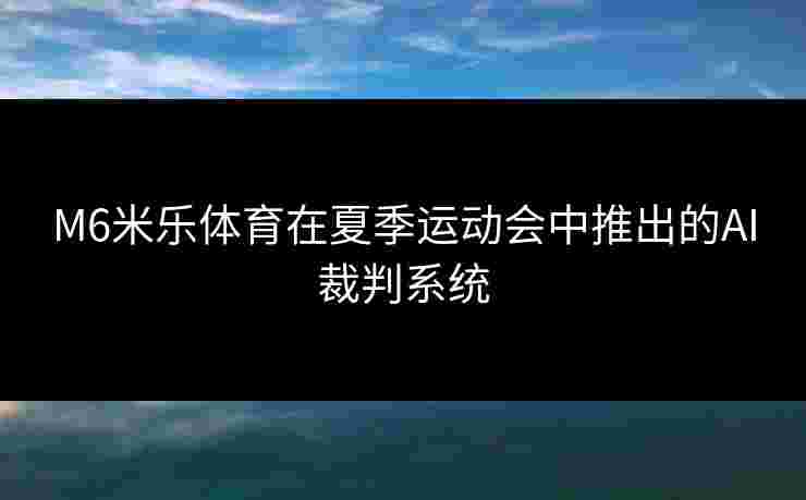 M6米乐体育在夏季运动会中推出的AI裁判系统