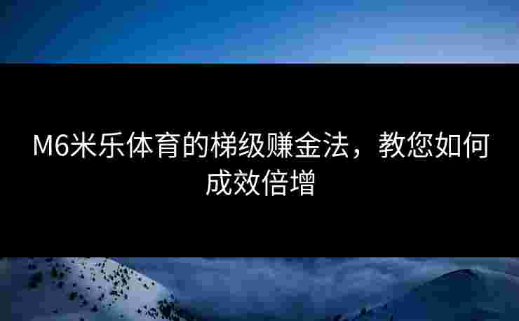 M6米乐体育的梯级赚金法，教您如何成效倍增