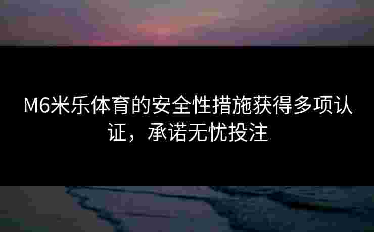 M6米乐体育的安全性措施获得多项认证,承诺无忧投注 M6米乐体育的安全性措施获得多项认证,承诺无忧投注