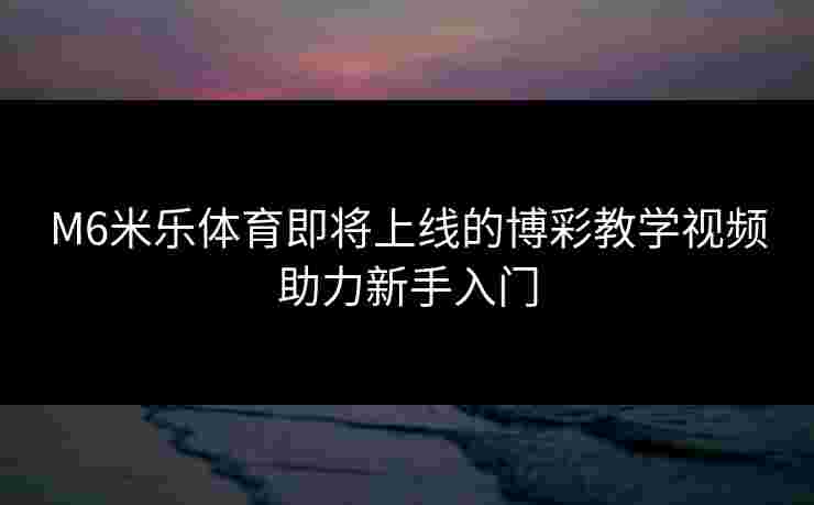 M6米乐体育即将上线的博彩教学视频助力新手入门 M6米乐体育即将上线的博彩教学视频助力新手入门