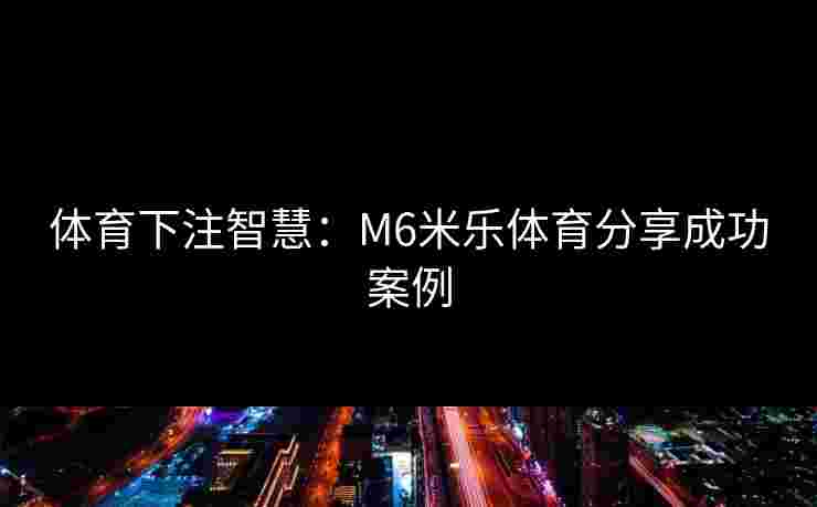体育下注智慧:M6米乐体育分享成功案例 体育下注智慧:M6米乐体育分享成功案例