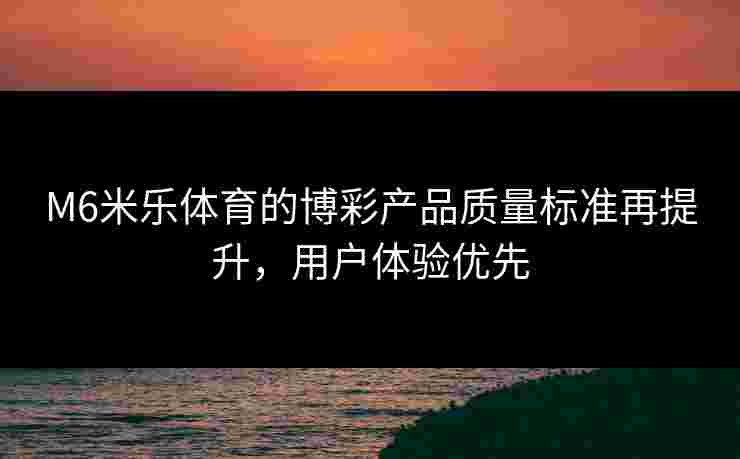 M6米乐体育的博彩产品质量标准再提升,用户体验优先 M6米乐体育的博彩产品质量标准再提升,用户体验优先