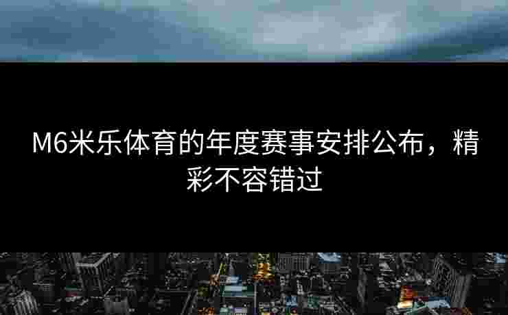 M6米乐体育的年度赛事安排公布,精彩不容错过 M6米乐体育的年度赛事安排公布,精彩不容错过