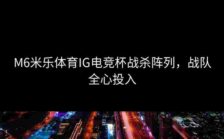 M6米乐体育IG电竞杯战杀阵列，战队全心投入