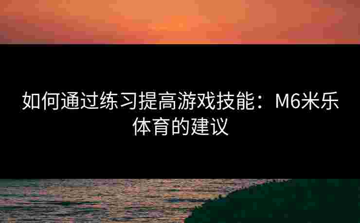 如何通过练习提高游戏技能：M6米乐体育的建议