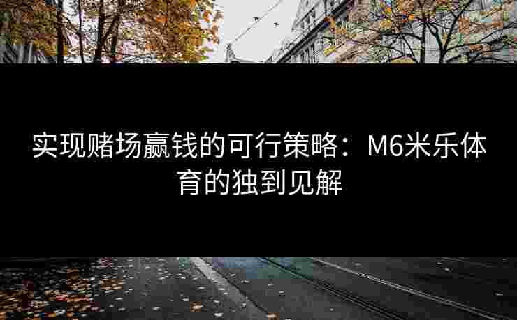 实现赌场赢钱的可行策略：M6米乐体育的独到见解
