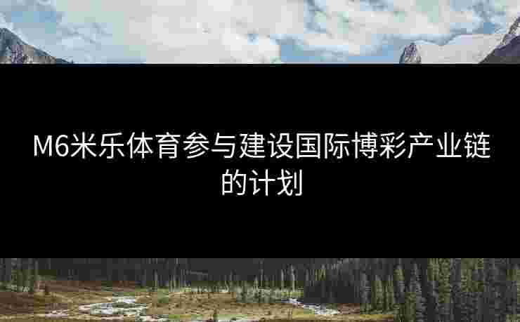 M6米乐体育参与建设国际博彩产业链的计划