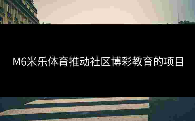 M6米乐体育推动社区博彩教育的项目