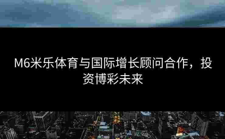 M6米乐体育与国际增长顾问合作，投资博彩未来