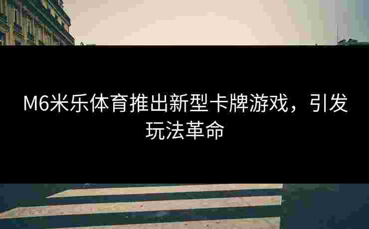 M6米乐体育推出新型卡牌游戏，引发玩法革命