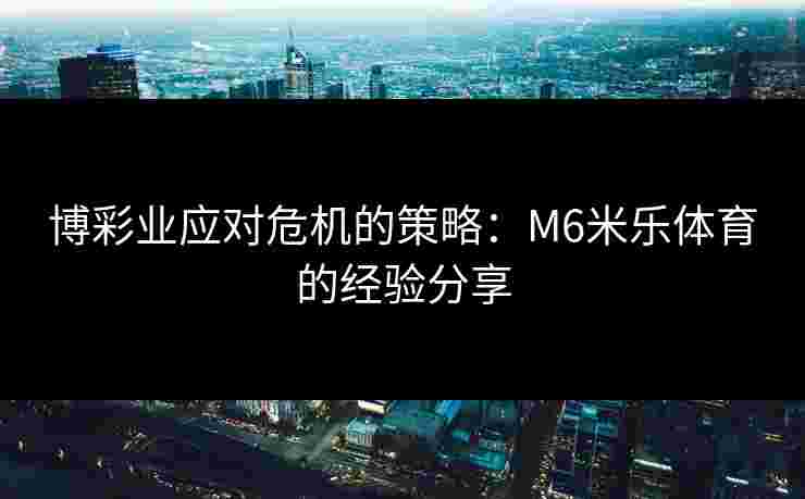 博彩业应对危机的策略：M6米乐体育的经验分享