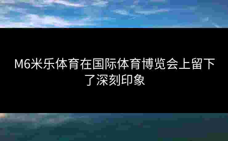 M6米乐体育在国际体育博览会上留下了深刻印象