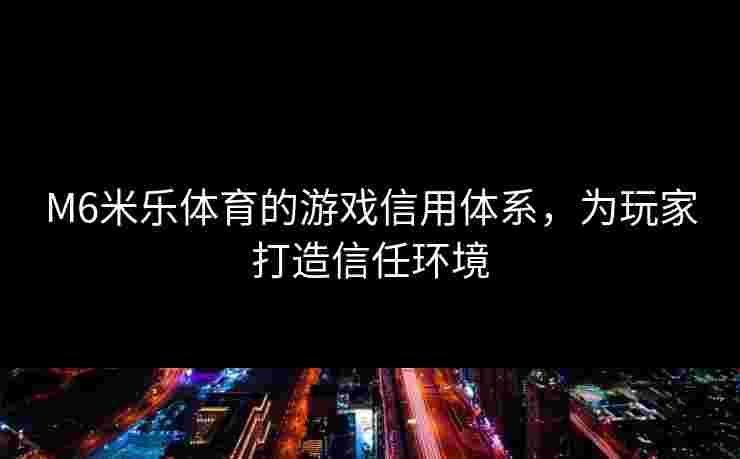 M6米乐体育的游戏信用体系，为玩家打造信任环境