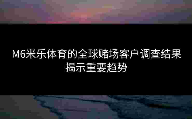 M6米乐体育的全球赌场客户调查结果揭示重要趋势