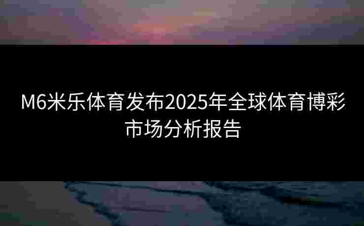 M6米乐体育发布2025年全球体育博彩市场分析报告