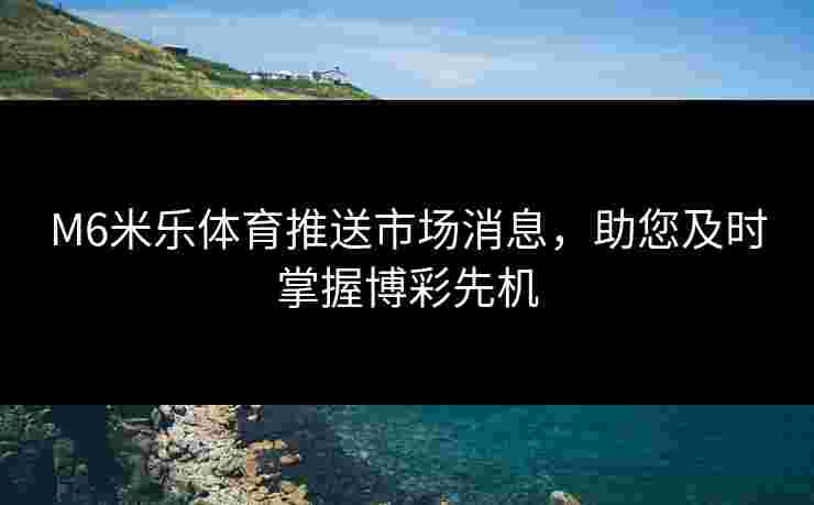 M6米乐体育推送市场消息，助您及时掌握博彩先机