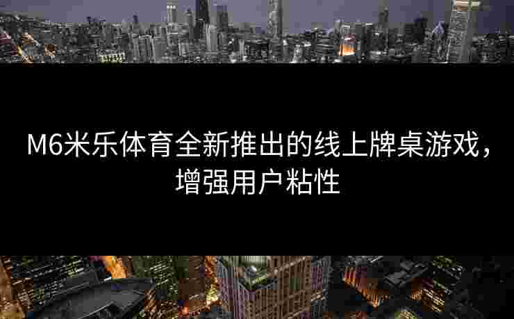 M6米乐体育全新推出的线上牌桌游戏，增强用户粘性