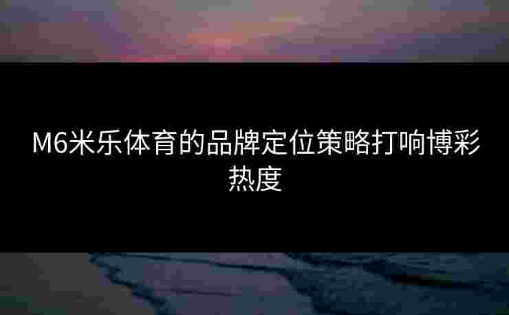 M6米乐体育的品牌定位策略打响博彩热度