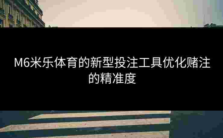 M6米乐体育的新型投注工具优化赌注的精准度