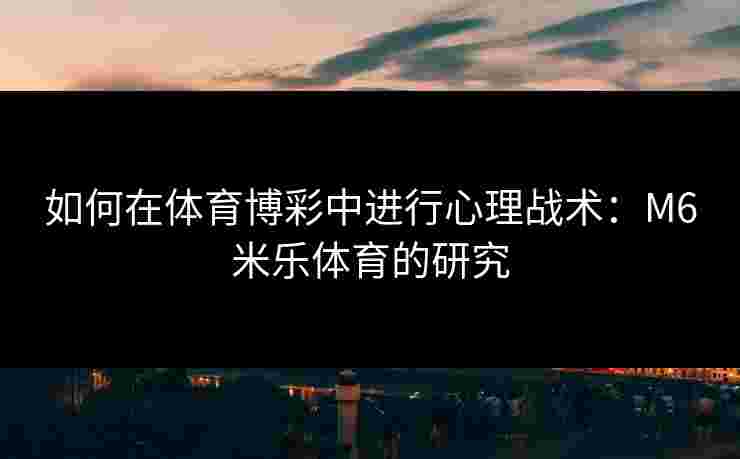 如何在体育博彩中进行心理战术：M6米乐体育的研究