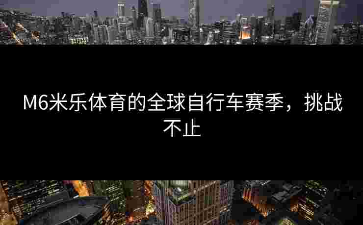 M6米乐体育的全球自行车赛季，挑战不止
