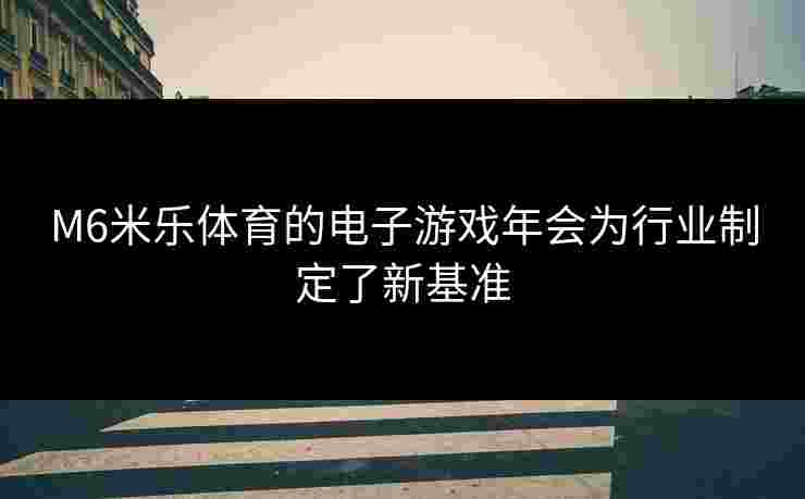 M6米乐体育的电子游戏年会为行业制定了新基准