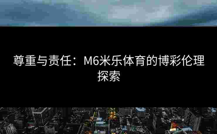 尊重与责任：M6米乐体育的博彩伦理探索