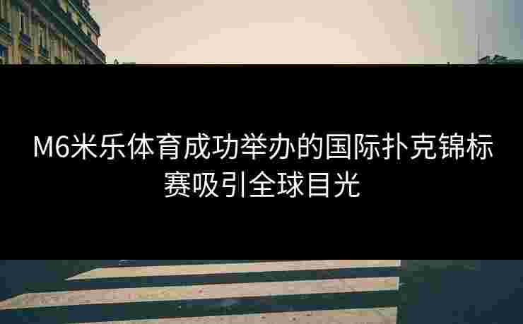 M6米乐体育成功举办的国际扑克锦标赛吸引全球目光
