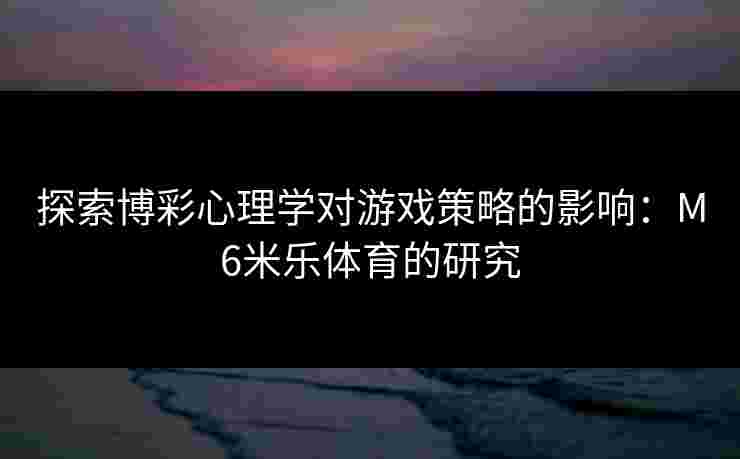 探索博彩心理学对游戏策略的影响：M6米乐体育的研究