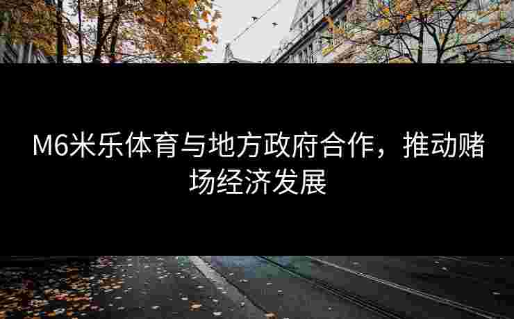 M6米乐体育与地方政府合作,推动赌场经济发展 M6米乐体育与地方政府合作,推动赌场经济发展