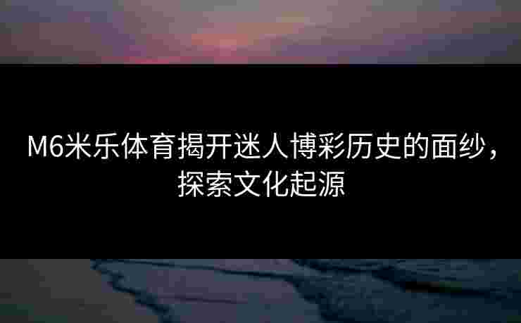 M6米乐体育揭开迷人博彩历史的面纱，探索文化起源
