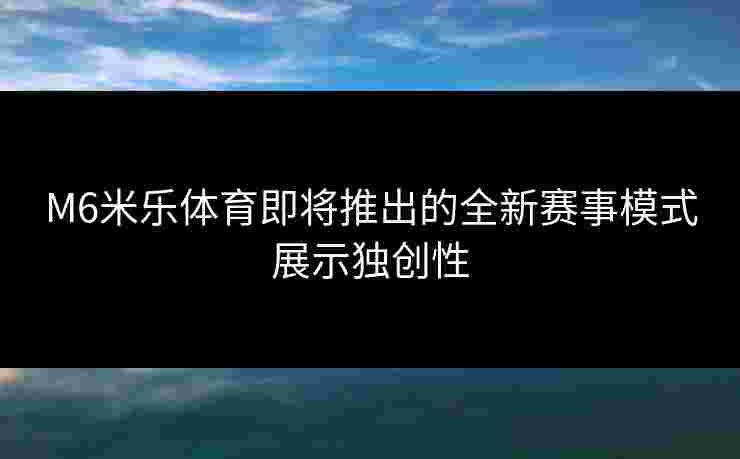 M6米乐体育即将推出的全新赛事模式展示独创性