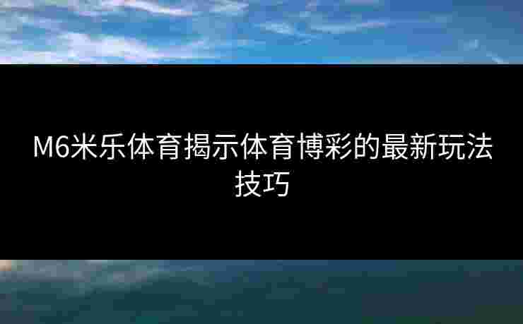 M6米乐体育揭示体育博彩的最新玩法技巧