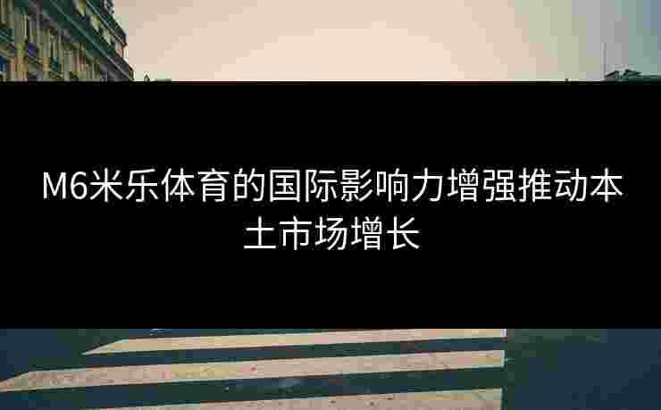 M6米乐体育的国际影响力增强推动本土市场增长