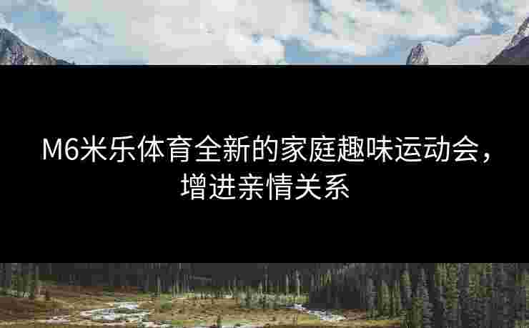 M6米乐体育全新的家庭趣味运动会,增进亲情关系 M6米乐体育全新的家庭趣味运动会,增进亲情关系