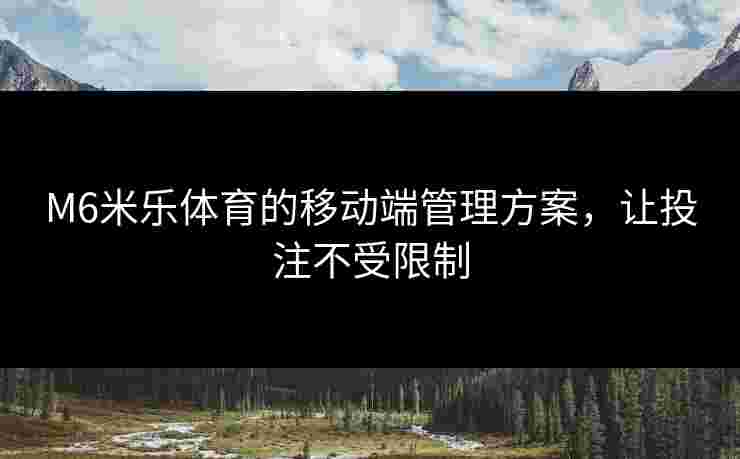 M6米乐体育的移动端管理方案，让投注不受限制