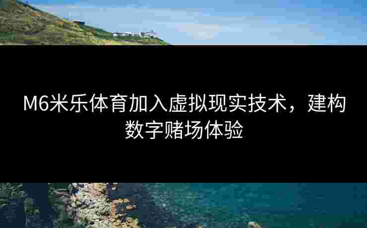 M6米乐体育加入虚拟现实技术，建构数字赌场体验