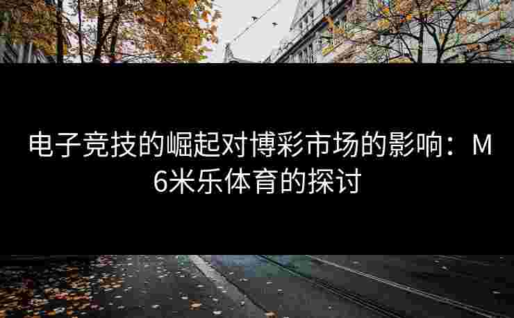 电子竞技的崛起对博彩市场的影响：M6米乐体育的探讨