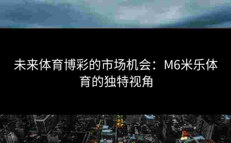 未来体育博彩的市场机会：M6米乐体育的独特视角