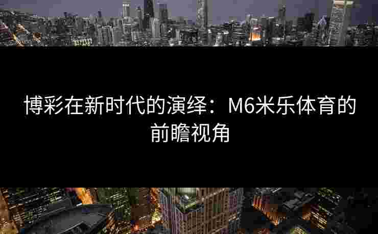 博彩在新时代的演绎：M6米乐体育的前瞻视角