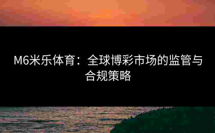 M6米乐体育：全球博彩市场的监管与合规策略