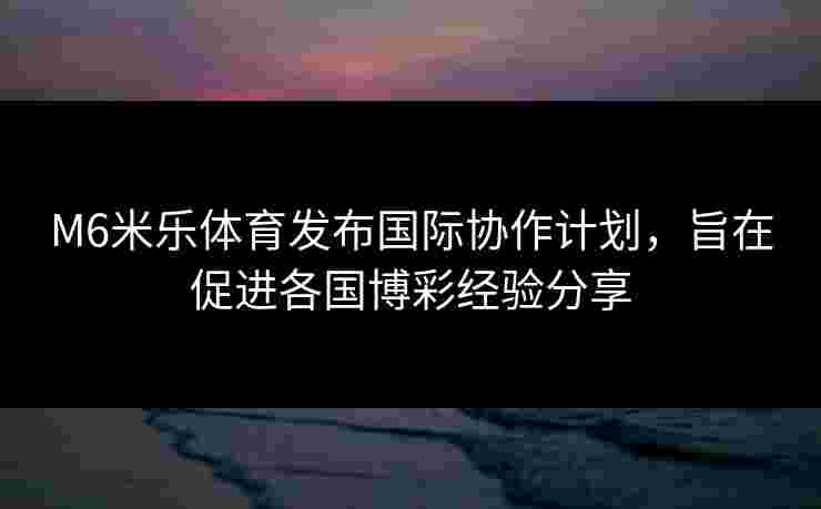 M6米乐体育发布国际协作计划，旨在促进各国博彩经验分享