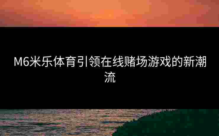 M6米乐体育引领在线赌场游戏的新潮流