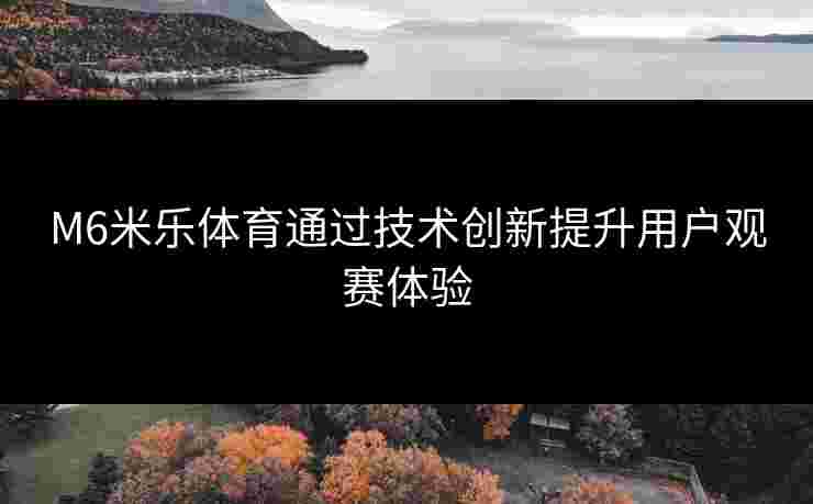 M6米乐体育通过技术创新提升用户观赛体验