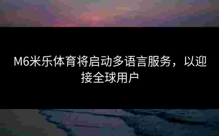 M6米乐体育将启动多语言服务，以迎接全球用户