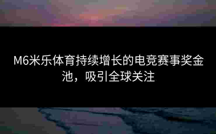 M6米乐体育持续增长的电竞赛事奖金池，吸引全球关注